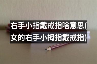 <h3>右手小指戴戒指啥意思(女的右手小拇指戴戒指)