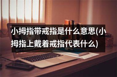 <h3>小拇指带戒指是什么意思(小拇指上戴着戒指代表什么)