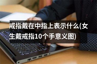 <h3>戒指戴在中指上表示什么(女生戴戒指10个手意义图)