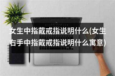 <h3>女生中指戴戒指说明什么(女生右手中指戴戒指说明什么寓意)