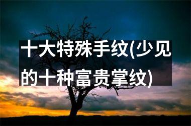 十大特殊手纹(少见的十种富贵掌纹)