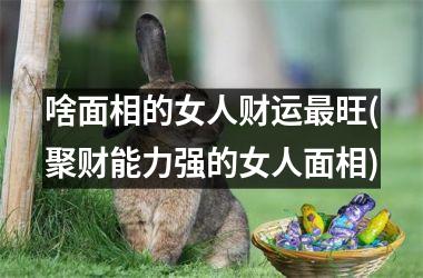 啥面相的女人财运最旺(聚财能力强的女人面相)