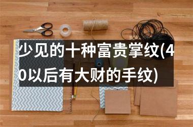少见的十种富贵掌纹(40以后有大财的手纹)