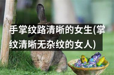 手掌纹路清晰的女生(掌纹清晰无杂纹的女人)