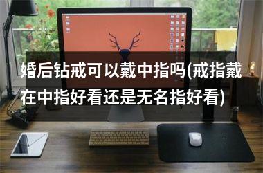 <h3>婚后钻戒可以戴中指吗(戒指戴在中指好看还是无名指好看)