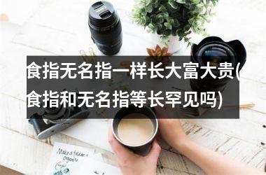 <h3>食指无名指一样长大富大贵(食指和无名指等长罕见吗)