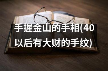 <h3>手握金山的手相(40以后有大财的手纹)