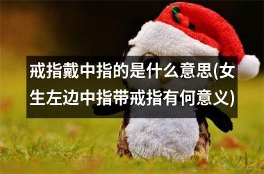 戒指戴中指的是什么意思(女生左边中指带戒指有何意义)