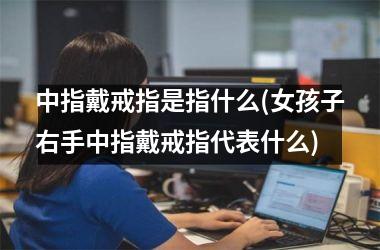 中指戴戒指是指什么(女孩子右手中指戴戒指代表什么)