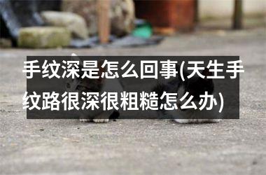 手纹深是怎么回事(天生手纹路很深很粗糙怎么办)