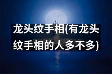 龙头纹手相(有龙头纹手相的人多不多)