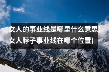 <h3>女人的事业线是哪里什么意思(女人脖子事业线在哪个位置)