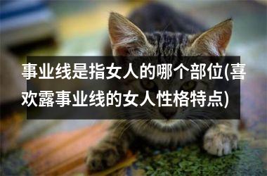<h3>事业线是指女人的哪个部位(喜欢露事业线的女人性格特点)