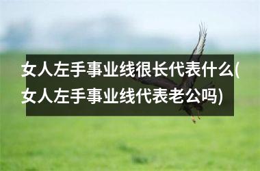 <h3>女人左手事业线很长代表什么(女人左手事业线代表老公吗)