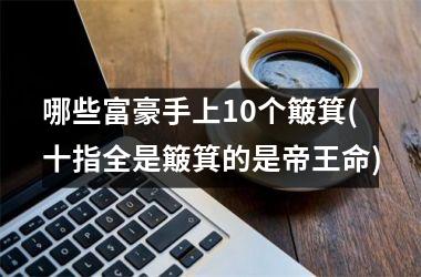 哪些富豪手上10个簸箕(十指全是簸箕的是帝王命)