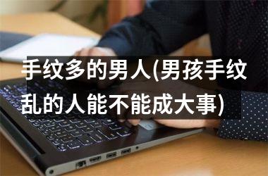 手纹多的男人(男孩手纹乱的人能不能成大事)