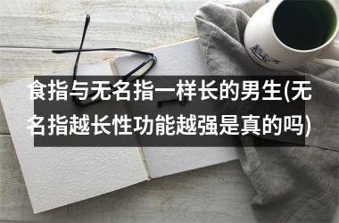 <h3>食指与无名指一样长的男生(无名指越长性功能越强是真的吗)