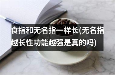 食指和无名指一样长(无名指越长性功能越强是真的吗)