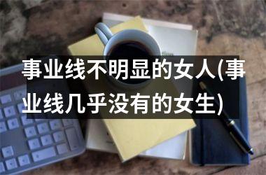 事业线不明显的女人(事业线几乎没有的女生)