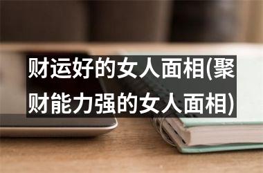 <h3>财运好的女人面相(聚财能力强的女人面相)