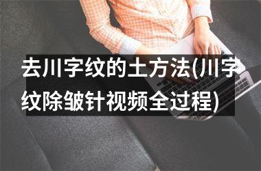 去川字纹的土方法(川字纹除皱针全过程)