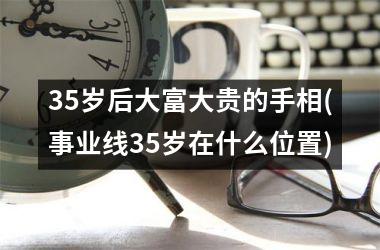 35岁后大富大贵的手相(事业线35岁在什么位置)