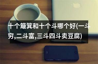 <h3>十个簸箕和十个斗哪个好(一斗穷,二斗富,三斗四斗卖豆腐)
