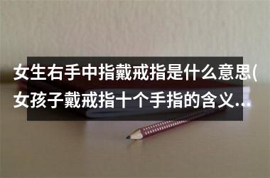 <h3>女生右手中指戴戒指是什么意思(女孩子戴戒指十个手指的含义图解)