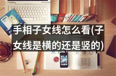 手相子女线怎么看(子女线是横的还是竖的)