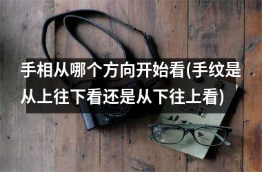 手相从哪个方向开始看(手纹是从上往下看还是从下往上看)
