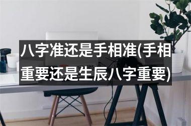 <h3>八字准还是手相准(手相重要还是生辰八字重要)