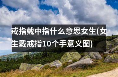 戒指戴中指什么意思女生(女生戴戒指10个手意义图)