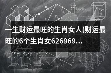 一生财运最旺的生肖女人(财运最旺的6个生肖女626969cm)