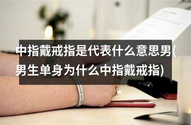 中指戴戒指是代表什么意思男(男生单身为什么中指戴戒指)