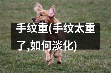 手纹重(手纹太重了,如何淡化)