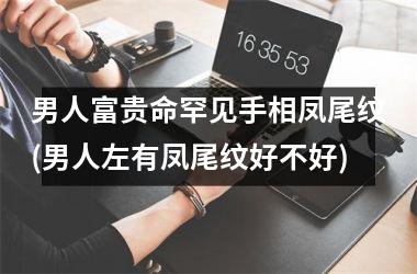 <h3>男人富贵命罕见手相凤尾纹(男人左有凤尾纹好不好)