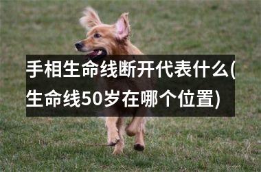 手相生命线断开代表什么(生命线50岁在哪个位置)