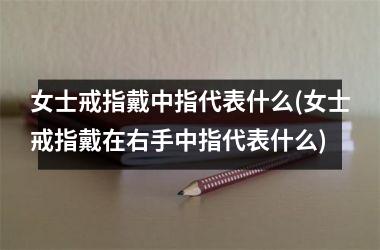 女士戒指戴中指代表什么(女士戒指戴在右手中指代表什么)