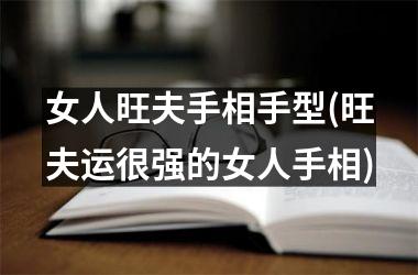 女人旺夫手相手型(旺夫运很强的女人手相)