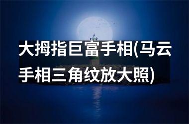 大拇指巨富手相(马云手相三角纹放大照)