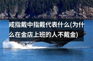 戒指戴中指戴代表什么(为什么在金店上班的人不戴金)