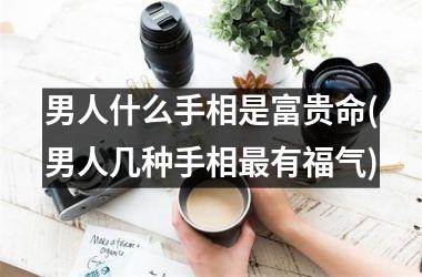 男人什么手相是富贵命(男人几种手相最有福气)