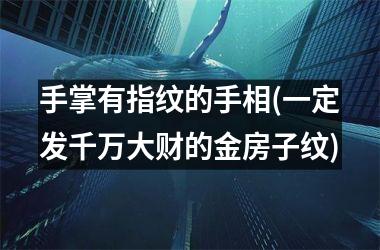 手掌有指纹的手相(一定发千万大财的金房子纹)