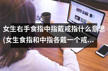 <h3>女生右手食指中指戴戒指什么意思(女生食指和中指各戴一个戒指)