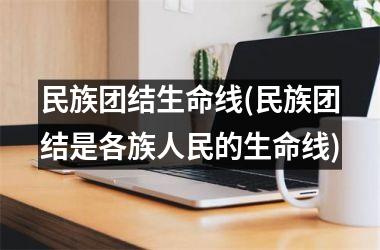 民族团结生命线(民族团结是各族人民的生命线)