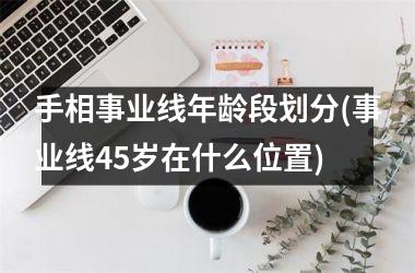 <h3>手相事业线年龄段划分(事业线45岁在什么位置)