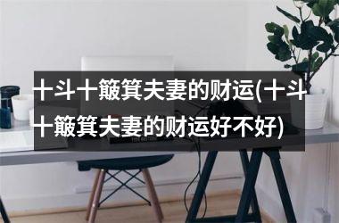 十斗十簸箕夫妻的财运(十斗十簸箕夫妻的财运好不好)