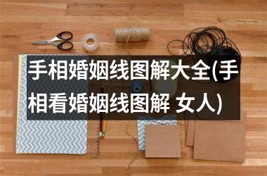 手相婚姻线图解大全(手相看婚姻线图解 女人)