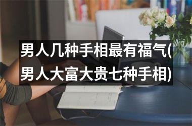 <h3>男人几种手相最有福气(男人大富大贵七种手相)