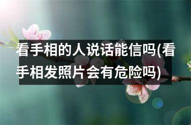 <h3>看手相的人说话能信吗(看手相发照片会有危险吗)